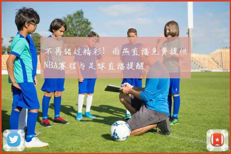 不再错过精彩！雨燕直播免费提供NBA赛程与足球直播提醒