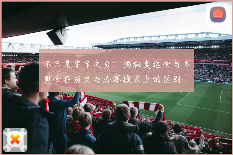 不只是季节之分：揭秘奥运会与冬奥会在历史与办赛模式上的区别