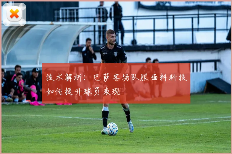 技术解析：巴萨客场队服面料科技如何提升球员表现